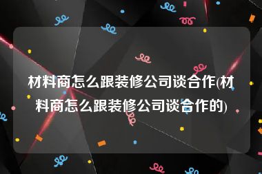 材料商怎么跟装修公司谈合作(材料商怎么跟装修公司谈合作的)