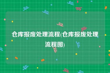 仓库报废处理流程(仓库报废处理流程图)