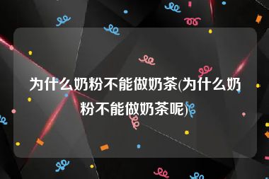 为什么奶粉不能做奶茶(为什么奶粉不能做奶茶呢)