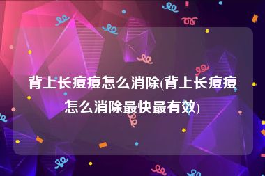 背上长痘痘怎么消除(背上长痘痘怎么消除最快最有效)