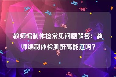 教师编制体检常见问题解答：教师编制体检肌酐高能过吗？