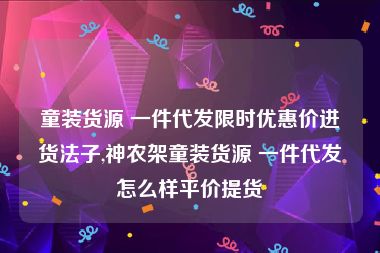 童装货源 一件代发限时优惠价进货法子,神农架童装货源 一件代发怎么样平价提货