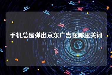 手机总是弹出京东广告在哪里关闭