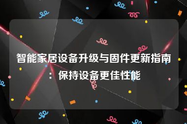 智能家居设备升级与固件更新指南：保持设备更佳性能