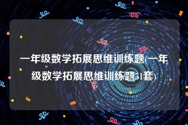 一年级数学拓展思维训练题(一年级数学拓展思维训练题51套)