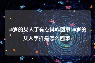 40岁的女人手有点抖咋回事(40岁的女人手抖是怎么回事)