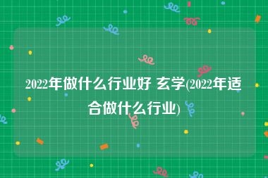 2022年做什么行业好 玄学(2022年适合做什么行业)