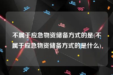 不属于应急物资储备方式的是(不属于应急物资储备方式的是什么)