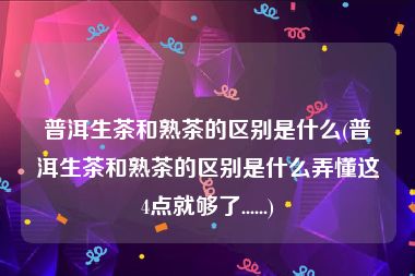 普洱生茶和熟茶的区别是什么(普洱生茶和熟茶的区别是什么弄懂这4点就够了......)