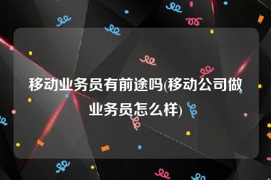 移动业务员有前途吗(移动公司做业务员怎么样)