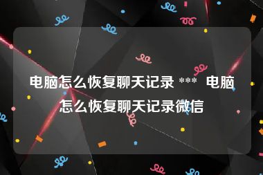 电脑怎么恢复聊天记录 ***  电脑怎么恢复聊天记录微信