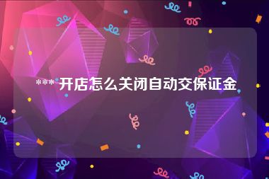  *** 开店怎么关闭自动交保证金