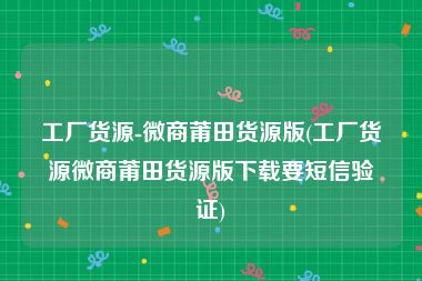 工厂货源-微商莆田货源版(工厂货源微商莆田货源版下载要短信验证)