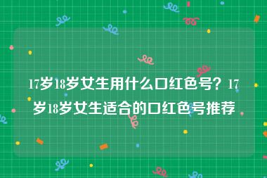 17岁18岁女生用什么口红色号？17岁18岁女生适合的口红色号推荐