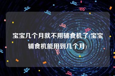 宝宝几个月就不用辅食机了(宝宝辅食机能用到几个月)