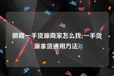 微商一手货源商家怎么找(一手货源拿货通用方法)