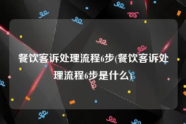 餐饮客诉处理流程6步(餐饮客诉处理流程6步是什么)