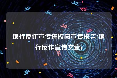 银行反诈宣传进校园宣传报告(银行反诈宣传文章)