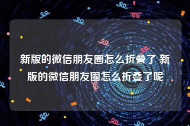 新版的微信朋友圈怎么折叠了 新版的微信朋友圈怎么折叠了呢