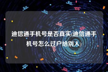 迪信通手机号是否真实(迪信通手机号怎么过户给别人)