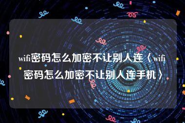 wifi密码怎么加密不让别人连〈wifi密码怎么加密不让别人连手机〉