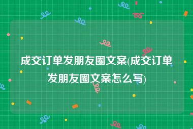 成交订单发朋友圈文案(成交订单发朋友圈文案怎么写)