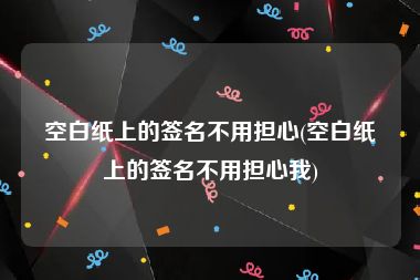 空白纸上的签名不用担心(空白纸上的签名不用担心我)