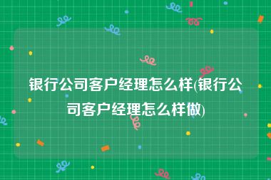 银行公司客户经理怎么样(银行公司客户经理怎么样做)