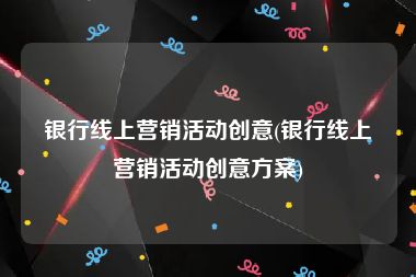 银行线上营销活动创意(银行线上营销活动创意方案)