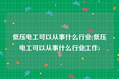 低压电工可以从事什么行业(低压电工可以从事什么行业工作)