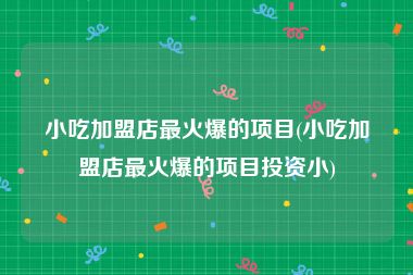 小吃加盟店最火爆的项目(小吃加盟店最火爆的项目投资小)