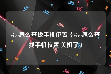 vivo怎么查找手机位置〈vivo怎么查找手机位置,关机了〉