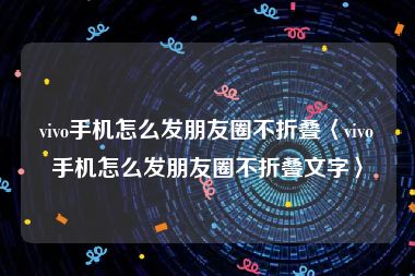 vivo手机怎么发朋友圈不折叠〈vivo手机怎么发朋友圈不折叠文字〉