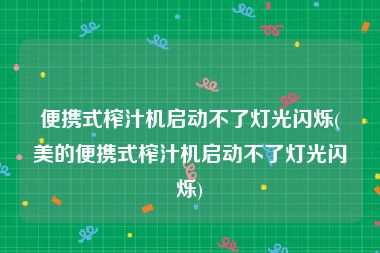 便携式榨汁机启动不了灯光闪烁(美的便携式榨汁机启动不了灯光闪烁)