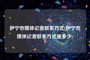 伊宁市媒体记者联系方式(伊宁市媒体记者联系方式是多少)