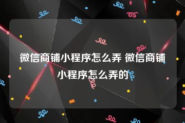 微信商铺小程序怎么弄 微信商铺小程序怎么弄的