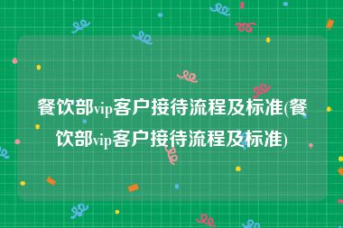 餐饮部vip客户接待流程及标准(餐饮部vip客户接待流程及标准)