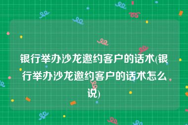 银行举办沙龙邀约客户的话术(银行举办沙龙邀约客户的话术怎么说)