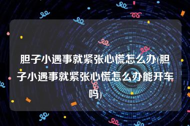 胆子小遇事就紧张心慌怎么办(胆子小遇事就紧张心慌怎么办能开车吗)