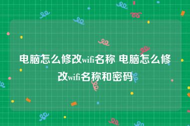 电脑怎么修改wifi名称 电脑怎么修改wifi名称和密码