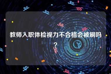 教师入职体检视力不合格会被刷吗？