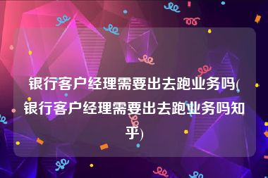 银行客户经理需要出去跑业务吗(银行客户经理需要出去跑业务吗知乎)