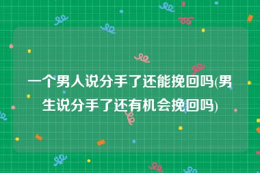 一个男人说分手了还能挽回吗(男生说分手了还有机会挽回吗)