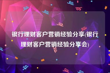 银行理财客户营销经验分享(银行理财客户营销经验分享会)