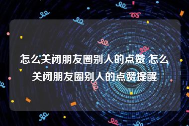 怎么关闭朋友圈别人的点赞 怎么关闭朋友圈别人的点赞提醒