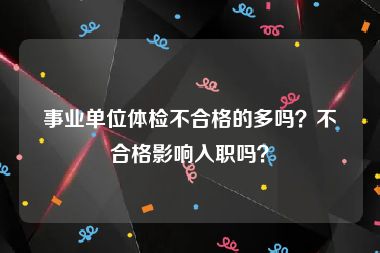 事业单位体检不合格的多吗？不合格影响入职吗？