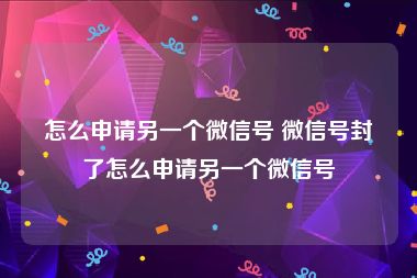 怎么申请另一个微信号 微信号封了怎么申请另一个微信号