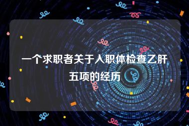 一个求职者关于入职体检查乙肝五项的经历