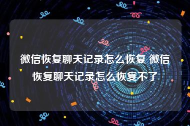 微信恢复聊天记录怎么恢复 微信恢复聊天记录怎么恢复不了