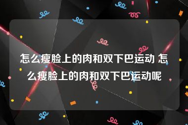 怎么瘦脸上的肉和双下巴运动 怎么瘦脸上的肉和双下巴运动呢